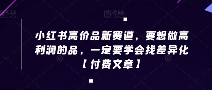 小红书高价品新赛道，要想做高利润的品，一定要学会找差异化【付费文章】 - 白戈学堂-<a href=