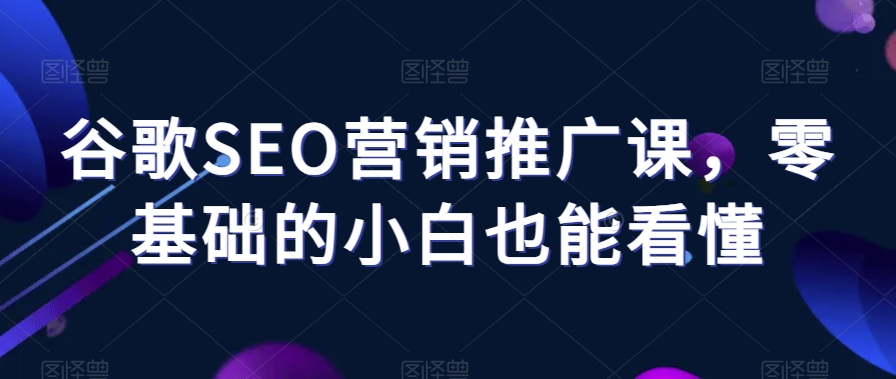 谷歌SEO营销推广课，零基础的小白也能看懂 - 白戈学堂-<a href=