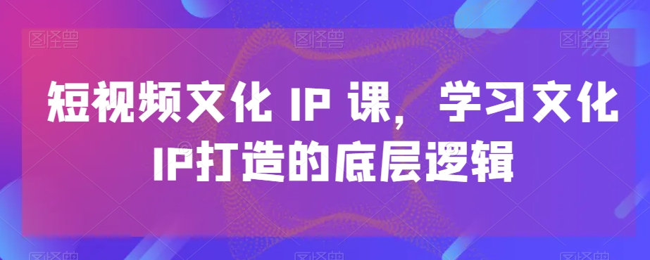 短视频文化IP课，学习文化IP打造的底层逻辑 - 白戈学堂-<a href=