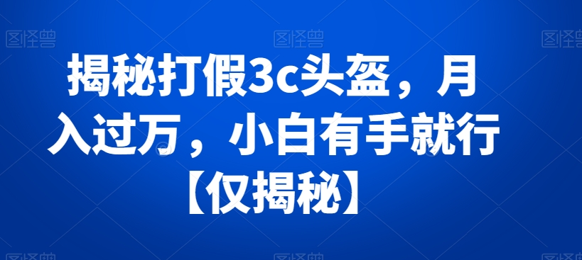 揭秘打假3c头盔，月入过万，小白有手就行【仅揭秘】 - 白戈学堂-<a href=