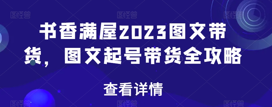 书香满屋2023图文带货，图文起号带货全攻略 - 白戈学堂-<a href=