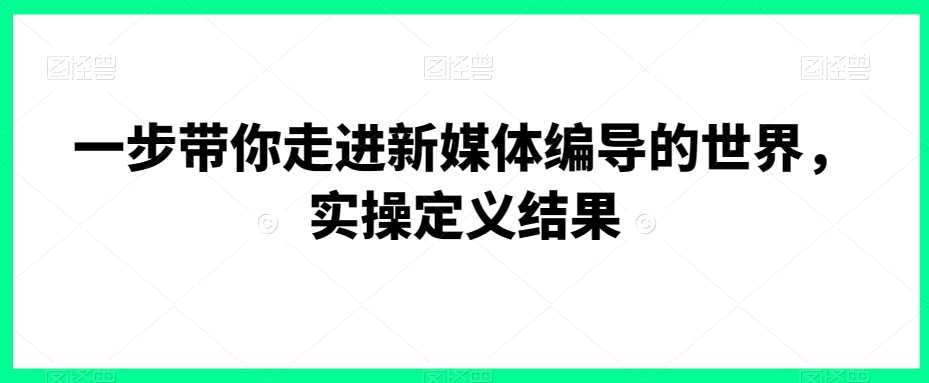 一步带你走进新媒体编导的世界，实操定义结果 - 白戈学堂-<a href=