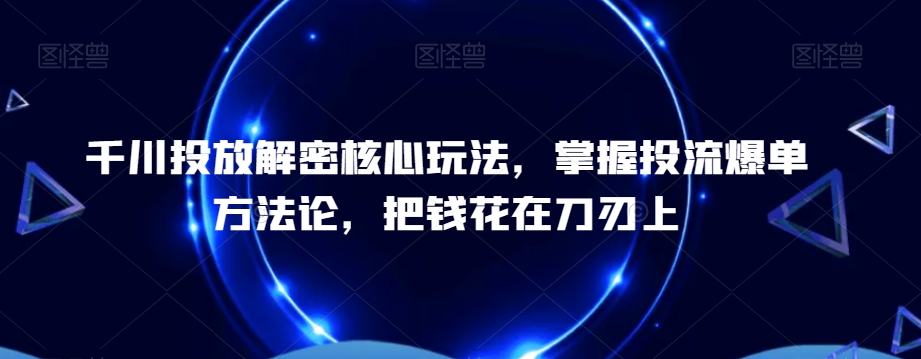 千川投放解密核心玩法，​掌握投流爆单方法论，把钱花在刀刃上 - 白戈学堂-<a href=