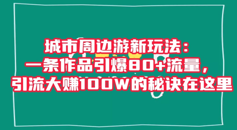 城市周边游新玩法：一条作品引爆80+流量，引流大赚100W的秘诀在这里【揭秘】 - 白戈学堂-<a href=