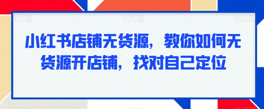 小红书店铺无货源，教你如何无货源开店铺，找对自己定位 - 白戈学堂-<a href=