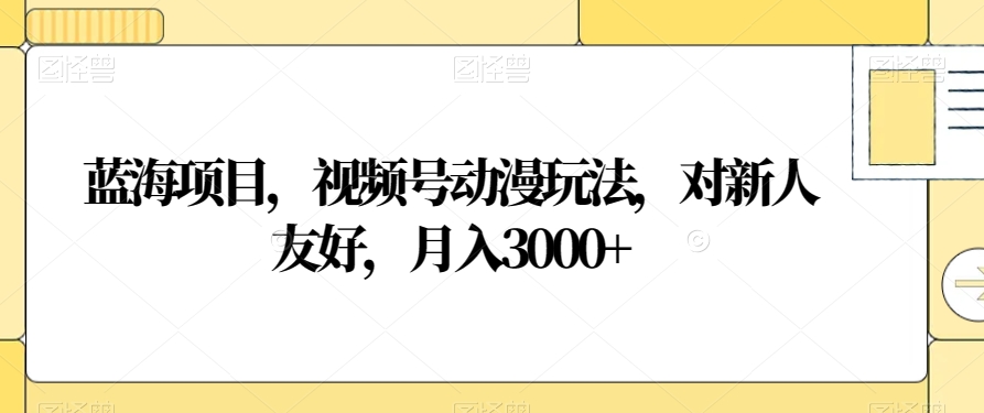 蓝海项目，视频号动漫玩法，对新人友好，月入3000+【揭秘】 - 白戈学堂-<a href=