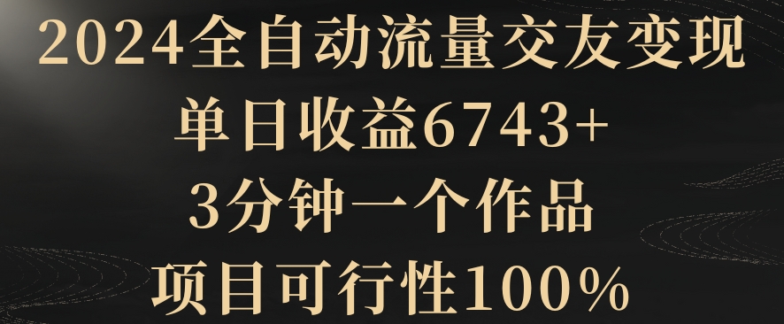 2024全自动流量交友变现，单日收益6743+，3分钟一个作品，项目可行性100% - 白戈学堂-<a href=