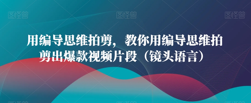 用编导思维拍剪，教你用编导思维拍剪出爆款视频片段（镜头语言） - 白戈学堂-<a href=