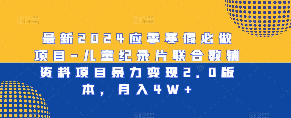 最新2024应季寒假必做项目-儿童纪录片联合教辅资料项目暴力变现2.0版本，月入4W+ - 白戈学堂-<a href=