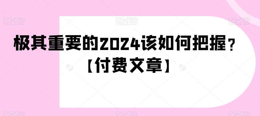 极其重要的2024该如何把握？【付费文章】 - 白戈学堂-<a href=