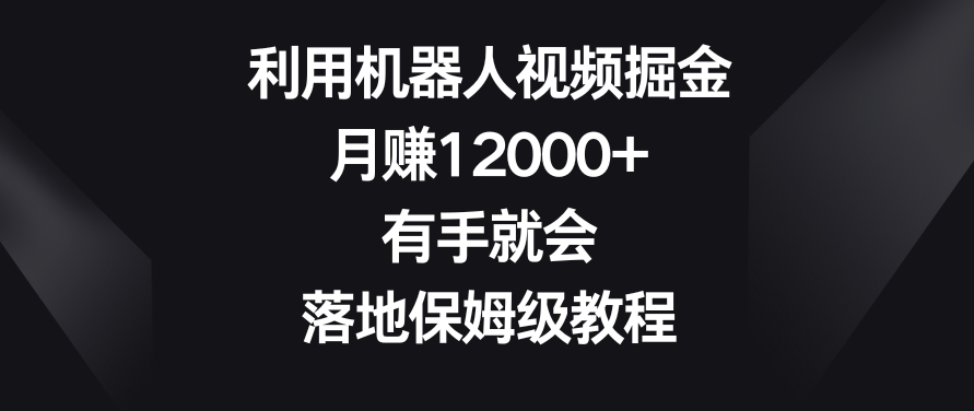 利用机器人视频掘金，月赚12000+，有手就会，落地保姆级教程 - 白戈学堂-<a href=