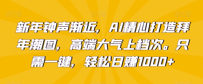 新年钟声渐近，AI精心打造拜年潮图，高端大气上档次。只需一键，轻松日赚1000+ - 白戈学堂-<a href=