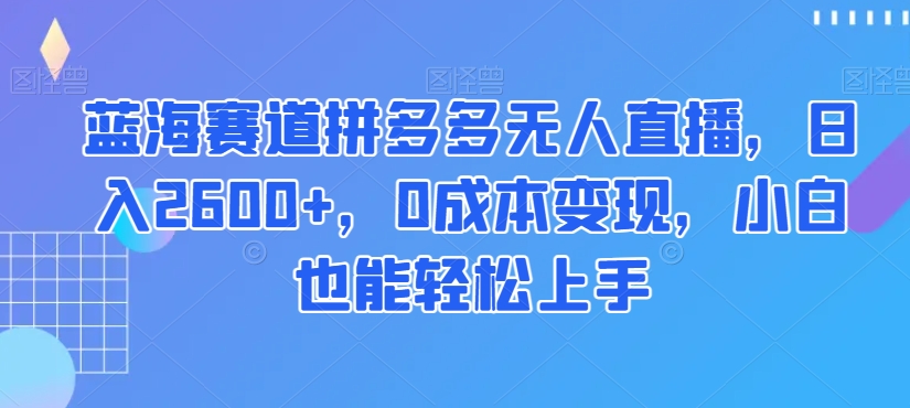 蓝海赛道拼多多无人直播，日入2600+，0成本变现，小白也能轻松上手【揭秘】 - 白戈学堂-<a href=