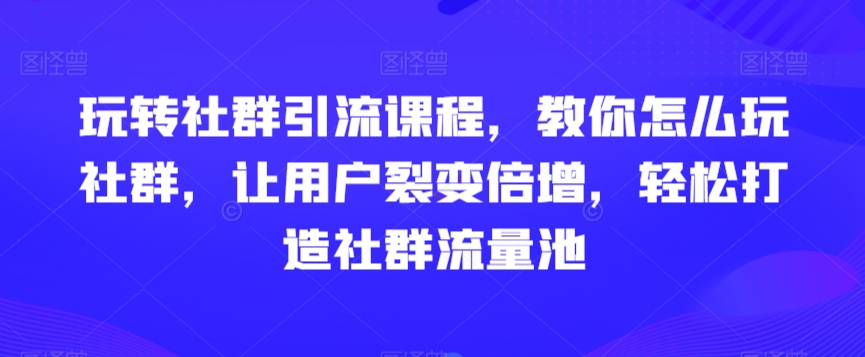 玩转社群引流课程，教你怎么玩社群，让用户裂变倍增，轻松打造社群流量池 - 白戈学堂-<a href=