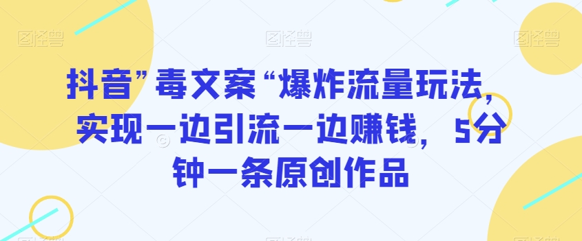 抖音”毒文案“爆炸流量玩法，实现一边引流一边赚钱，5分钟一条原创作品【揭秘】 - 白戈学堂-<a href=