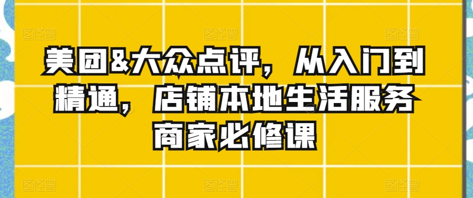 美团&大众点评，从入门到精通，店铺本地生活服务商家必修课 - 白戈学堂-<a href=