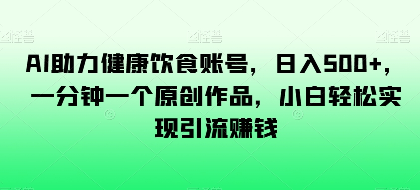 AI助力健康饮食账号，日入500+，一分钟一个原创作品，小白轻松实现引流赚钱【揭秘】 - 白戈学堂-<a href=