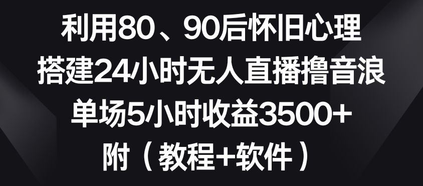 利用80、90后怀旧心理，搭建24小时无人直播撸音浪，单场5小时收益3500+（教程+软件） - 白戈学堂-<a href=