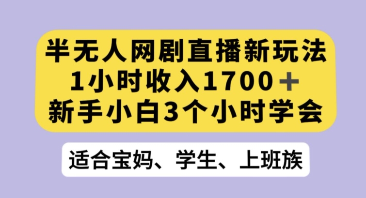 半无人网剧直播新玩法，1小时收入1700+，新手小白3小时学会【揭秘】 - 白戈学堂-<a href=