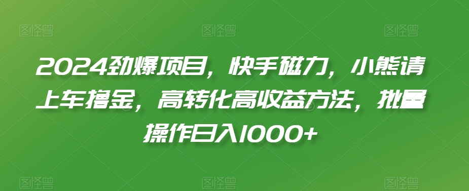 2024劲爆项目，快手磁力，小熊请上车撸金，高转化高收益方法，批量操作日入1000+ - 白戈学堂-<a href=