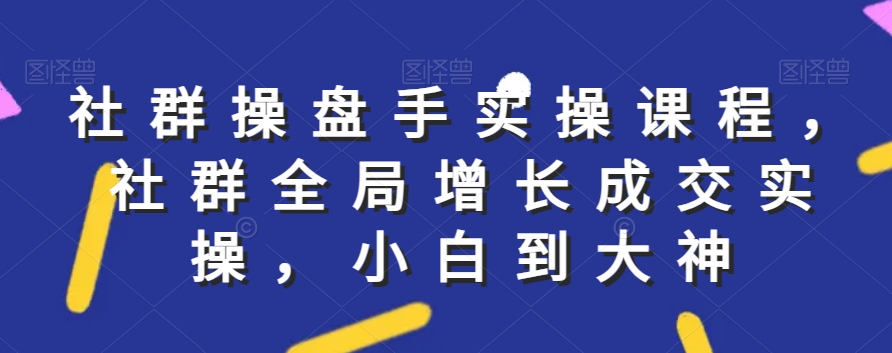 社群实操课程，社群全局增长成交实操，小白到大神 - 白戈学堂-<a href=