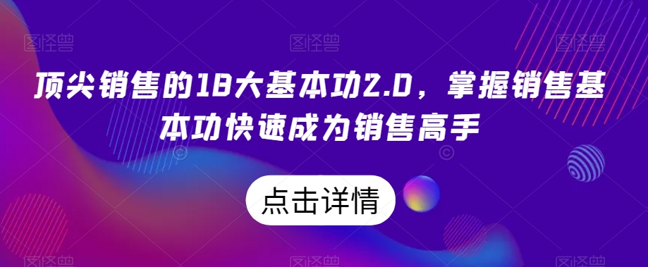 顶尖销售的18大基本功2.0，掌握销售基本功快速成为销售高手 - 白戈学堂-<a href=