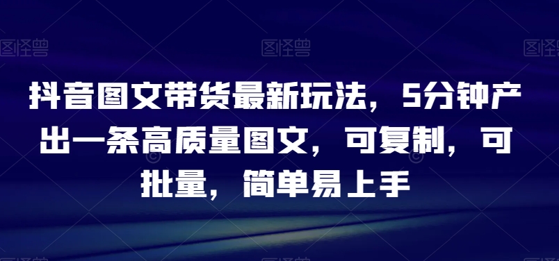 抖音图文带货最新玩法，5分钟产出一条高质量图文，可复制，可批量，简单易上手【揭秘】 - 白戈学堂-<a href=