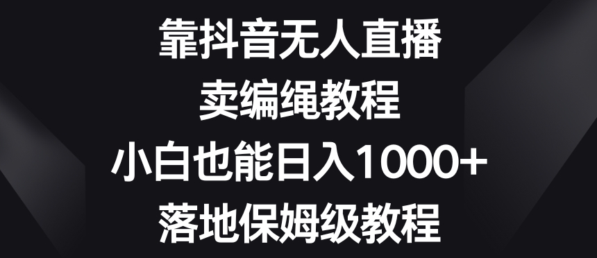 靠抖音无人直播，卖编绳教程，小白也能日入1000+，落地保姆级教程【揭秘】 - 白戈学堂-<a href=