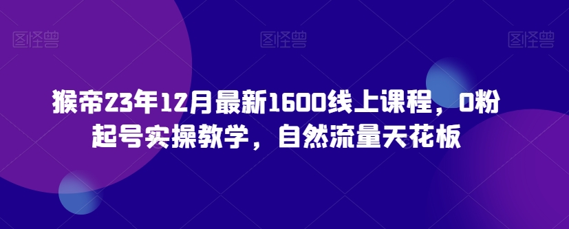 猴帝23年12月最新1600线上课程，0粉起号实操教学，自然流量天花板 - 白戈学堂-<a href=