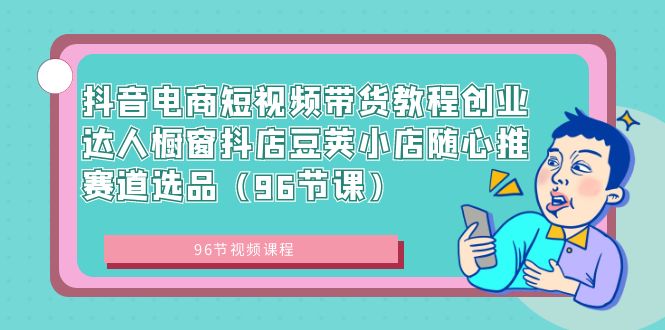 （8788期）抖音电商短视频带货教程创业达人橱窗抖店豆荚小店随心推赛道选品（96节课） - 白戈学堂-<a href=