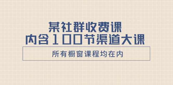 （8424期）某社群收费课内含100节渠道大课（所有橱窗课程均在内） - 白戈学堂-<a href=