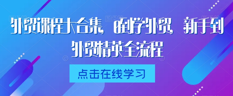 外贸课程大合集，0到1学外贸，新手到外贸精英全流程 - 白戈学堂-<a href=