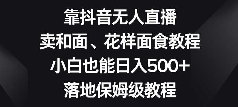 靠抖音无人直播，卖和面、花样面试教程，小白也能日入500+，落地保姆级教程【揭秘】 - 白戈学堂-<a href=