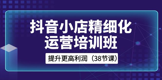 （8391期）抖音小店-精细化运营培训班，提升更高利润（38节课） - 白戈学堂-<a href=