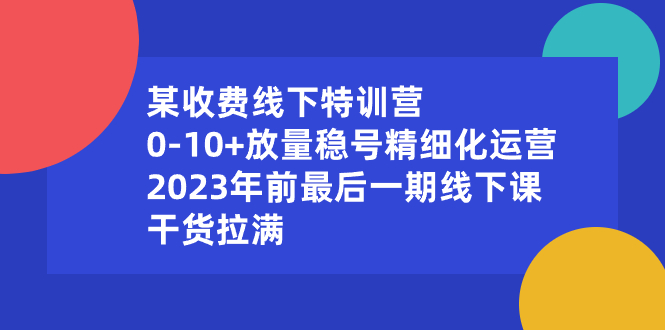 （8528期）某收费线下特训营：0-10+放量稳号精细化运营，2023年前最后一期线下课，… - 白戈学堂-<a href=