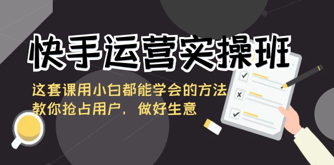 （8763期）快手运营实操班，这套课用小白都能学会的方法教你抢占用户，做好生意 - 白戈学堂-<a href=