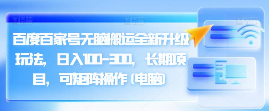 百度百家号无脑搬运全新升级玩法，日入100-300，长期项目，可矩阵操作(电脑)【揭秘】 - 白戈学堂-<a href=