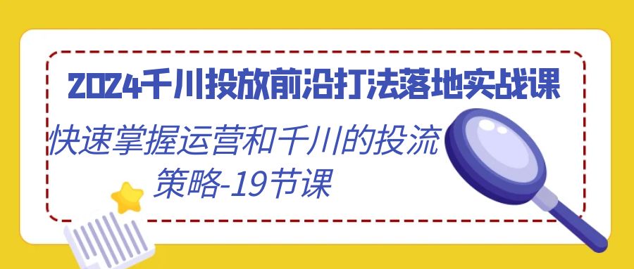 （9123期）2024千川投放前沿打法落地实战课，快速掌握运营和千川的投流策略-19节课 - 白戈学堂-<a href=