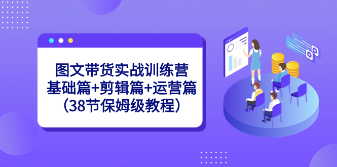 （8689期）图文带货实战训练营：基础篇+剪辑篇+运营篇（38节保姆级教程）-<a href=