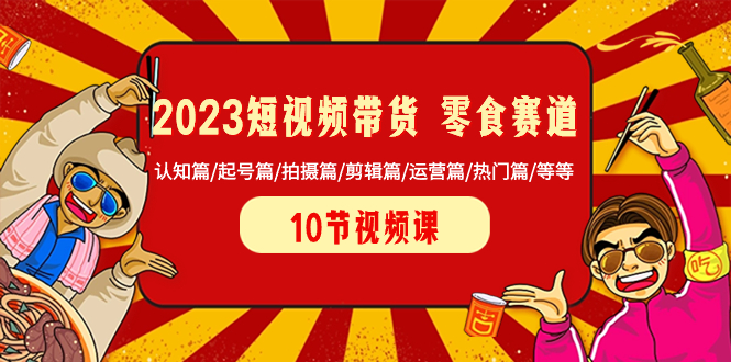 （8358期）2023短视频带货 零食赛道 认知篇/起号篇/拍摄篇/剪辑篇/运营篇/热门篇/等等 - 白戈学堂-<a href=