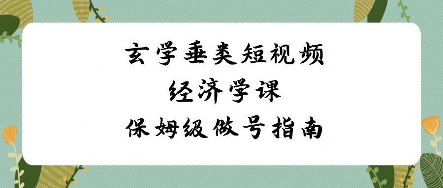 （8820期）玄学 垂类短视频经济学课，保姆级做号指南（8节课） - 白戈学堂-<a href=