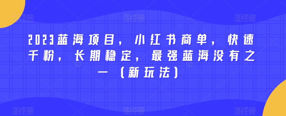 2023蓝海项目，小红书商单，快速千粉，长期稳定，最强蓝海没有之一（新玩法） - 白戈学堂-<a href=