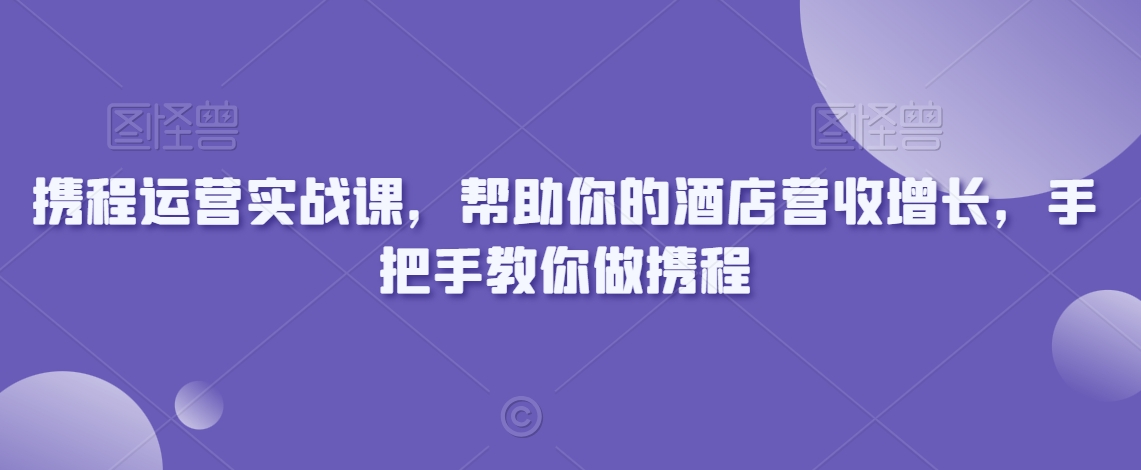 携程运营实战课，帮助你的酒店营收增长，手把手教你做携程 - 白戈学堂-<a href=