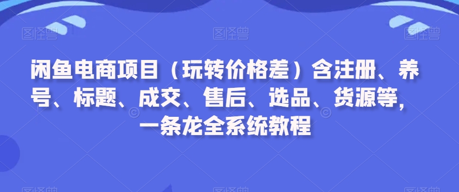 闲鱼电商项目（玩转价格差）含注册、养号、标题、成交、售后、选品、货源等，一条龙全系统教程 - 白戈学堂-<a href=