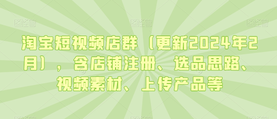 淘宝短视频店群（更新2024年2月），含店铺注册、选品思路、视频素材、上传产品等 - 白戈学堂-<a href=