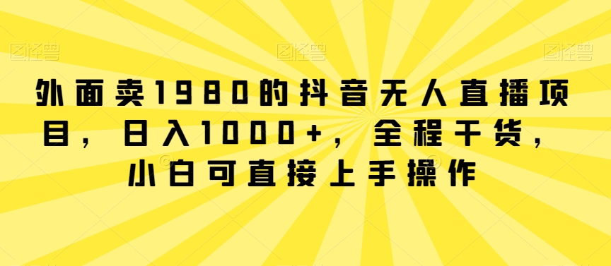 外面卖1980的抖音无人直播项目，日入1000+，全程干货，小白可直接上手操作 - 白戈学堂-<a href=