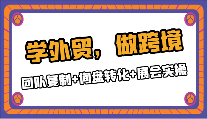 学外贸，做跨境：团队复制+询盘转化+展会实操 - 白戈学堂-<a href=