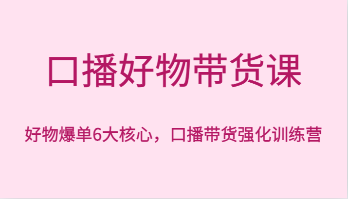 口播好物带货课，好物爆单6大核心，口播带货强化训练营 - 白戈学堂-<a href=