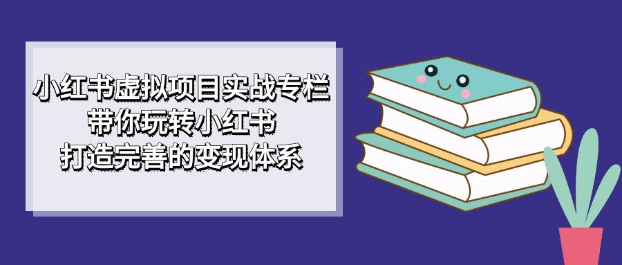 （7252期）小红书虚拟项目实战专栏，带你玩转小红书，打造完善的变现体系 - 白戈学堂-<a href=