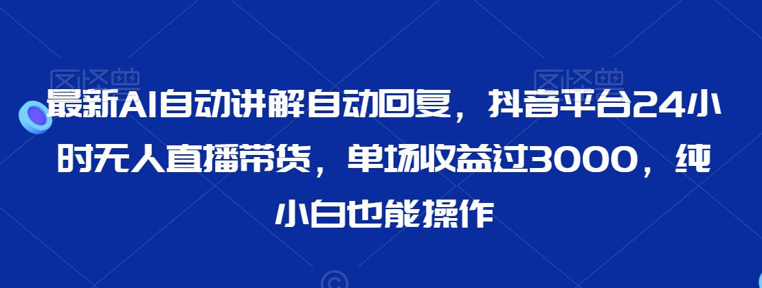 最新AI自动讲解自动回复，抖音平台24小时无人直播带货，单场收益过3000，纯小白也能操作 - 白戈学堂-<a href=